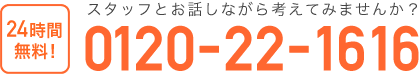 スタッフとお話しながら考えてみませんか？24時間 無料！0120-22-1616