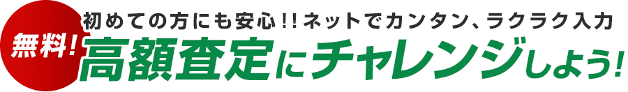 初めての方にも安心！！ネットでカンタン、ラクラク入力 無料！高額査定にチャレンジしよう！