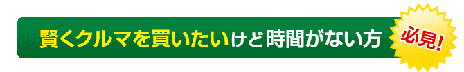 賢くクルマを買いたいけど時間がない方 必見！