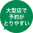 大型店で予約がとりやすい